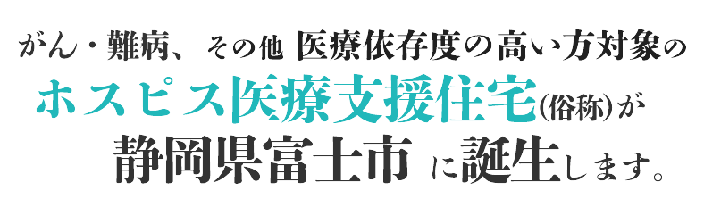 がん・難病その他医療依存度の高い方対象のホスピス医療支援住宅が富士市に誕生します